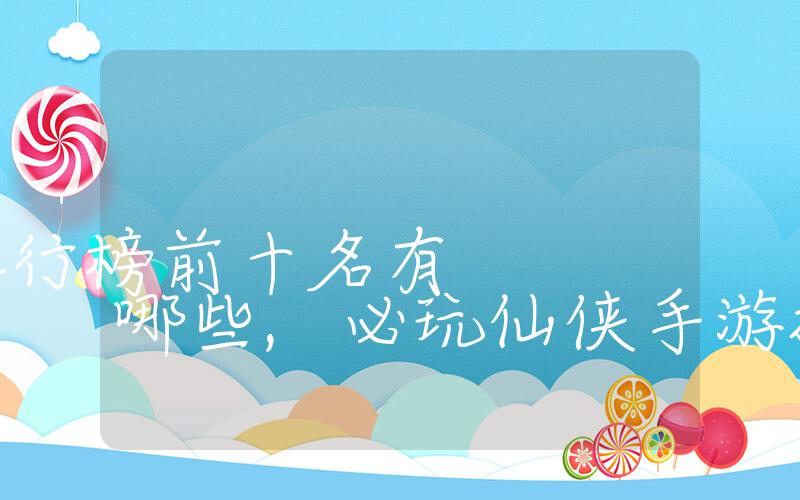 仙侠类网游排行榜前十名有哪些,必玩仙侠手游推荐