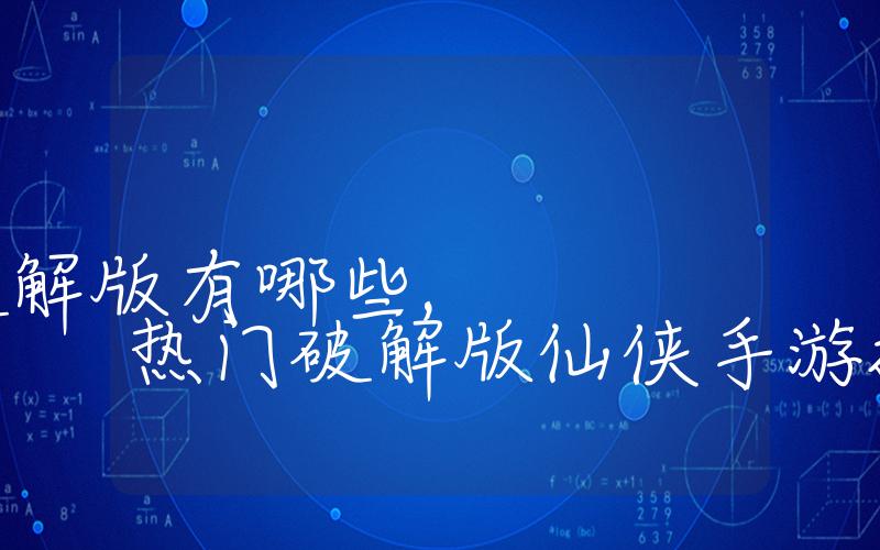 仙侠类网游破解版有哪些,热门破解版仙侠手游推荐