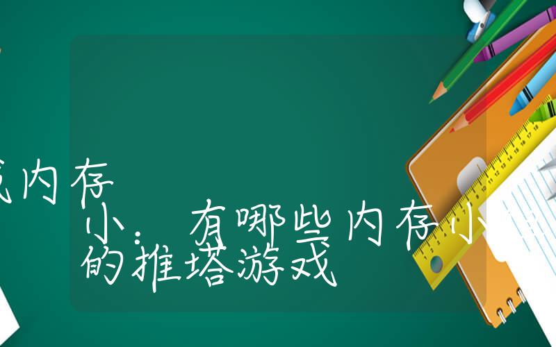 有哪些好玩的推塔游戏内存小：有哪些内存小但是很好玩的推塔游戏