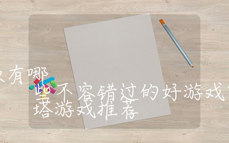 推塔游戏在线玩手机版有哪些不容错过的好游戏？必玩推塔游戏推荐