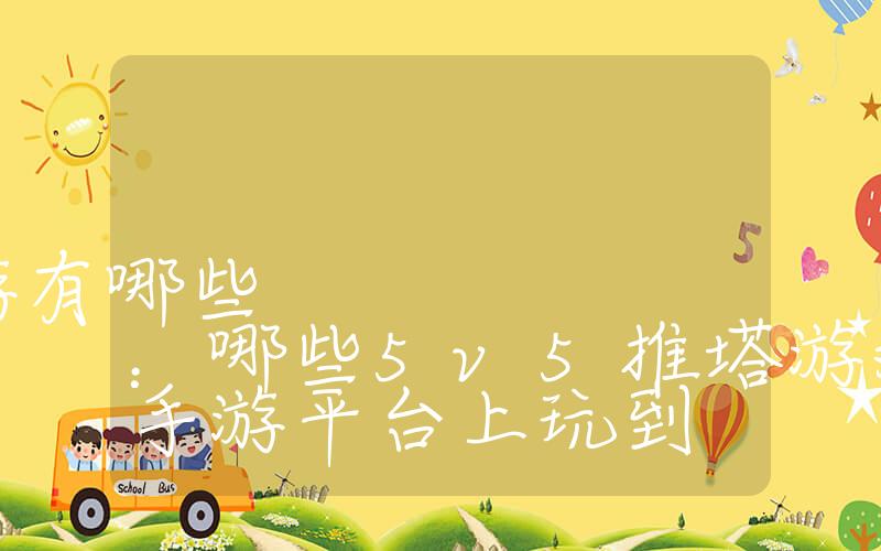 5v5推塔游戏手游有哪些：哪些5v5推塔游戏可以在手游平台上玩到
