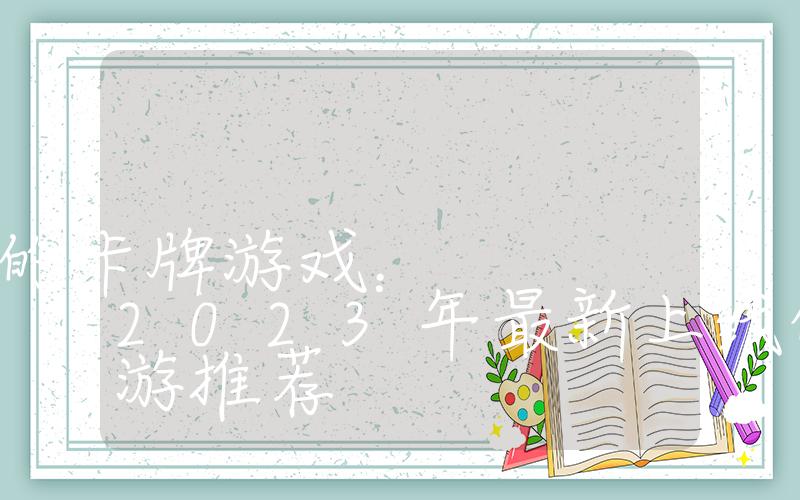 2023新出的卡牌游戏：2023年最新上线的卡牌手游推荐